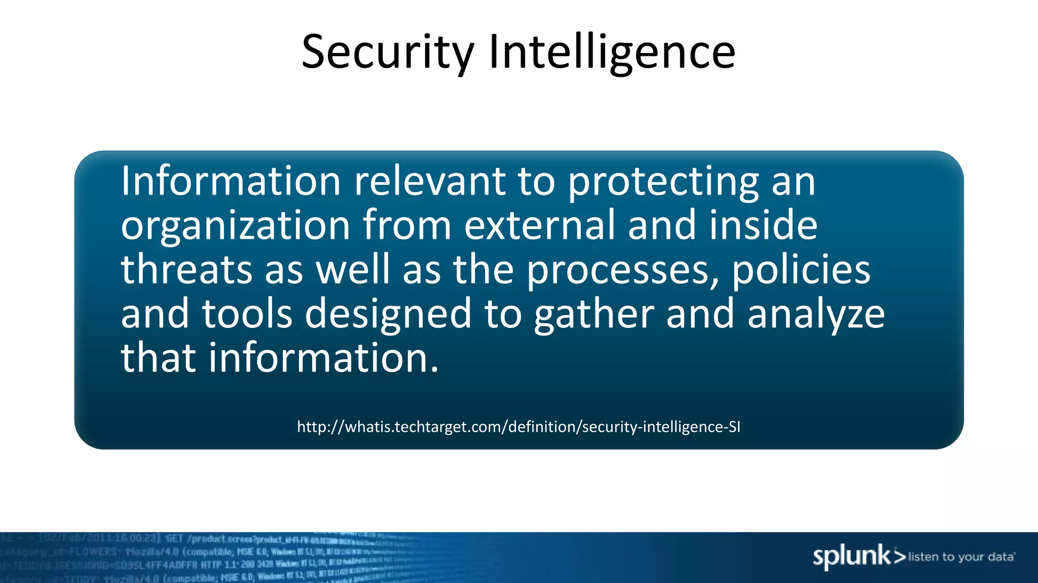 Security Intelligence
Information relevant to protecting an
organization from external and inside
threats as well as the processes, policies
and tools designed to gather and analyze
that information.
http://whatis.techtarget.com/definition/security-intelligence-SI
 
