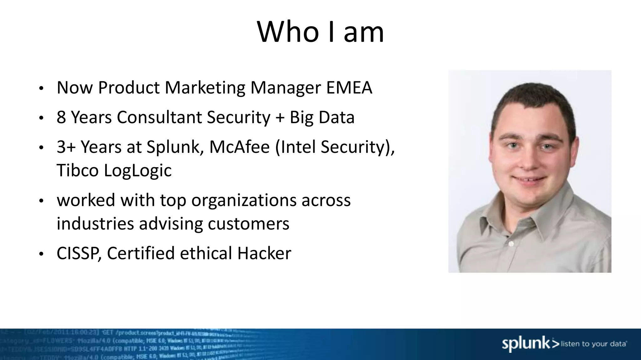 Who I am
• Now Product Marketing Manager EMEA
• 8 Years Consultant Security + Big Data
• 3+ Years at Splunk, McAfee (Intel Security),
Tibco LogLogic
• worked with top organizations across
industries advising customers
• CISSP, Certified ethical Hacker
 