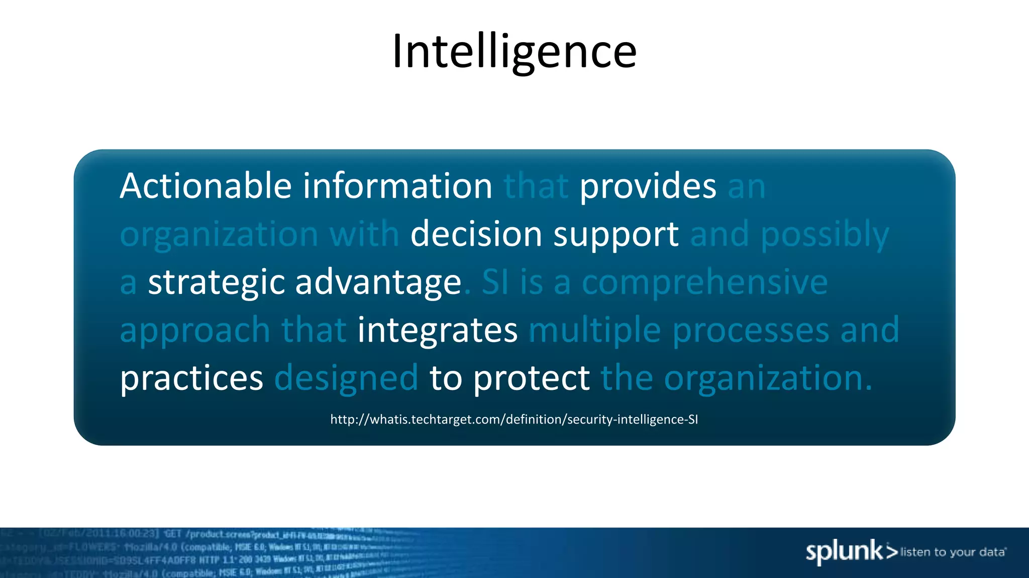 Intelligence
Actionable information that provides an
organization with decision support and possibly
a strategic advantage. SI is a comprehensive
approach that integrates multiple processes and
practices designed to protect the organization.
http://whatis.techtarget.com/definition/security-intelligence-SI
 