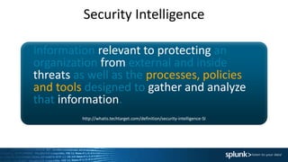 Security Intelligence
Information relevant to protecting an
organization from external and inside
threats as well as the processes, policies
and tools designed to gather and analyze
that information.
http://whatis.techtarget.com/definition/security-intelligence-SI
 