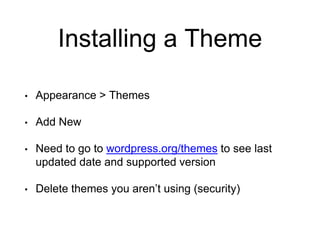 Installing a Theme
• Appearance > Themes
• Add New
• Need to go to wordpress.org/themes to see last
updated date and supported version
• Delete themes you aren’t using (security)
 