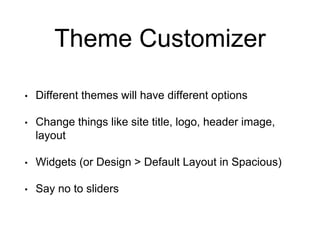 Theme Customizer
• Different themes will have different options
• Change things like site title, logo, header image,
layout
• Widgets (or Design > Default Layout in Spacious)
• Say no to sliders
 