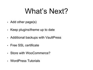 What’s Next?
• Add other page(s)
• Keep plugins/theme up to date
• Additional backups with VaultPress
• Free SSL certificate
• Store with WooCommerce?
• WordPress Tutorials
 