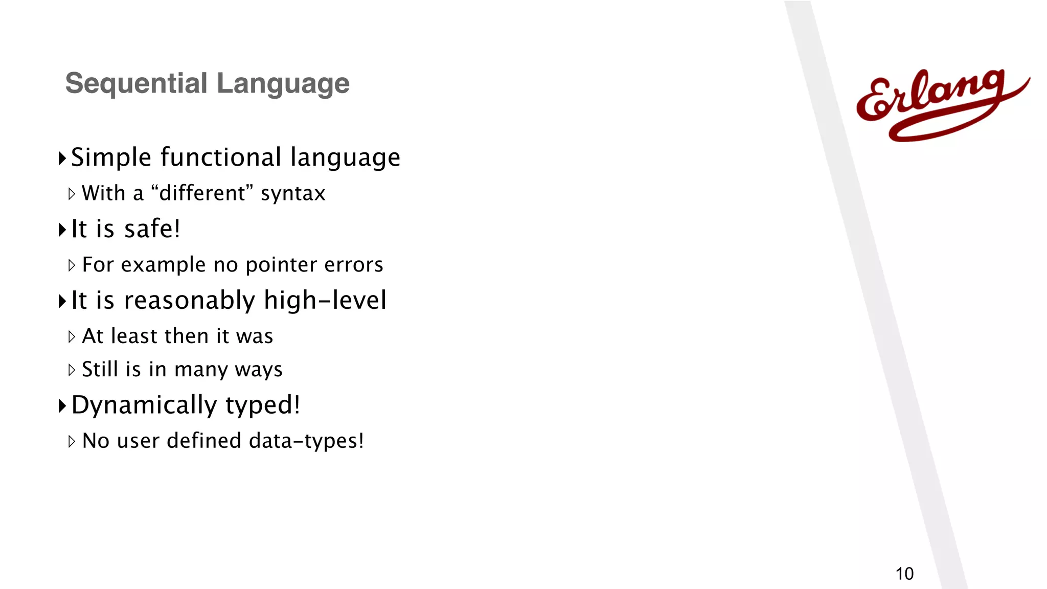10
▸Simple functional language
▹ With a “different” syntax
▸It is safe!
▹ For example no pointer errors
▸It is reasonably high-level
▹ At least then it was
▹ Still is in many ways
▸Dynamically typed!
▹ No user defined data-types!
Sequential Language
 