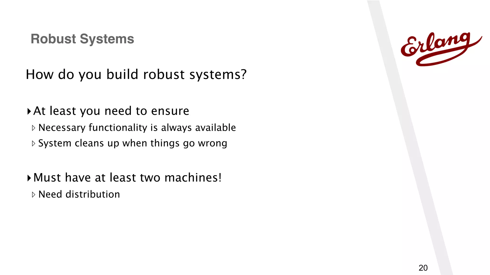 20
How do you build robust systems?
▸At least you need to ensure
▹ Necessary functionality is always available
▹ System cleans up when things go wrong
▸Must have at least two machines!
▹ Need distribution
Robust Systems
 