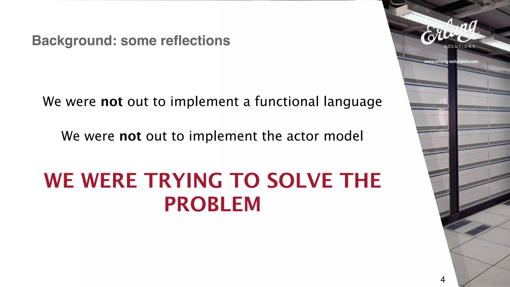 www.erlang-solutions.com
4
Background: some reflections
WE WERE TRYING TO SOLVE THE
PROBLEM
We were not out to implement the actor model
We were not out to implement a functional language
 
