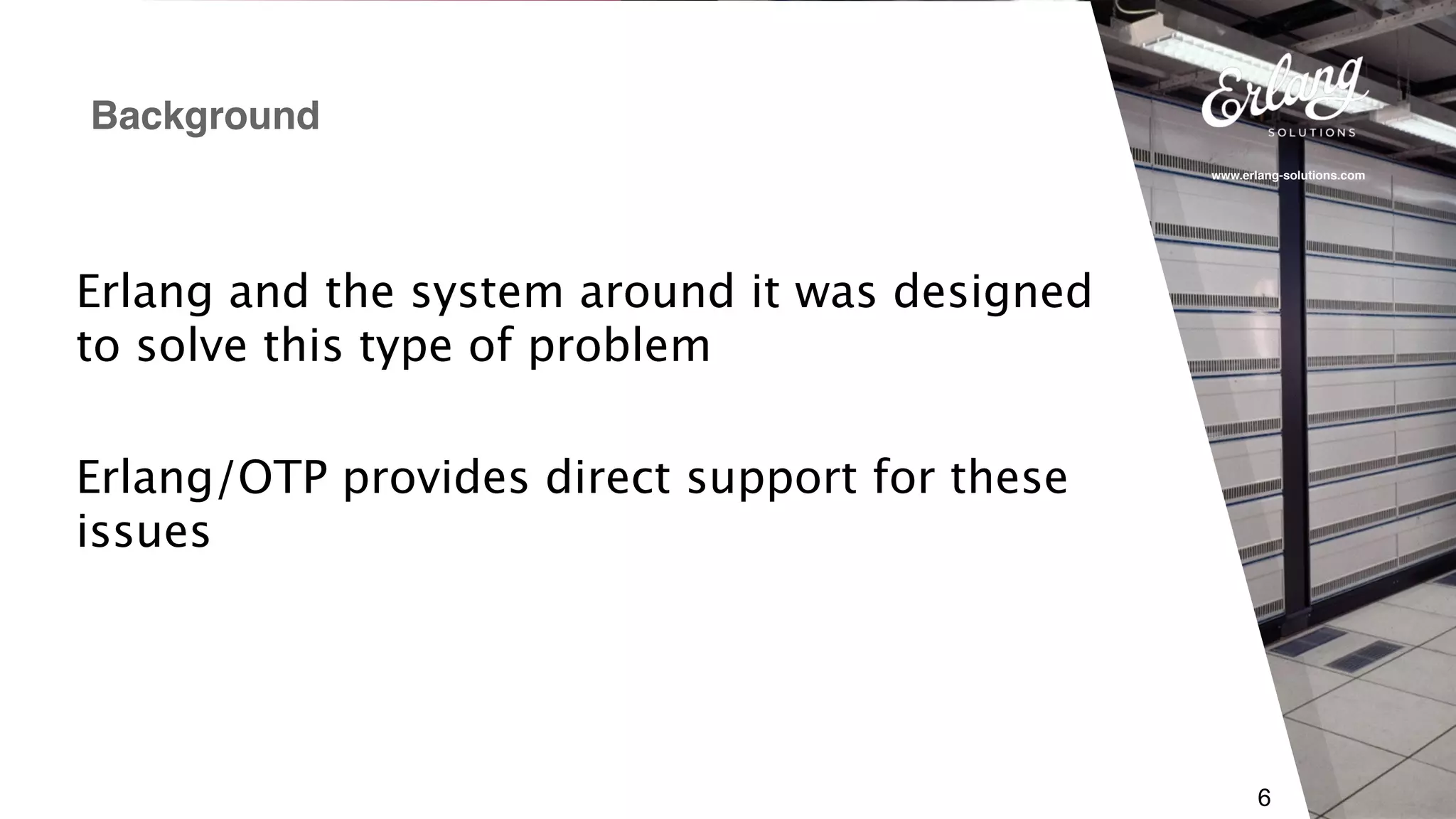 www.erlang-solutions.com
6
Erlang and the system around it was designed
to solve this type of problem
Erlang/OTP provides direct support for these
issues
Background
 