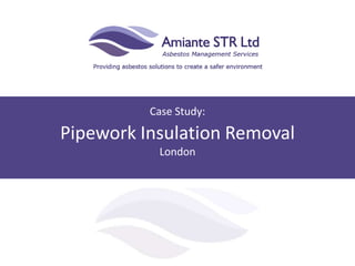 Case Study:
Pipework Insulation Removal
London
 