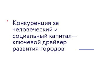 Конкуренция за
человеческий и
социальный капитал—
ключевой драйвер
развития городов
 