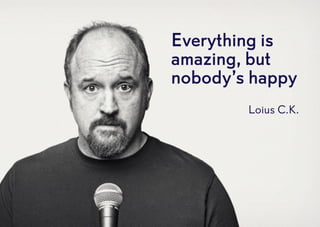 Everything is
amazing, but
nobody’s happy
Loius C.K.
 