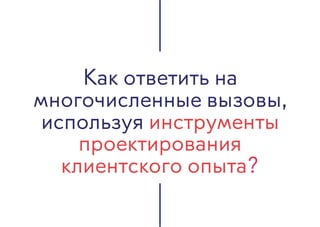 Как ответить на
многочисленные вызовы,
используя инструменты
проектирования
клиентского опыта?
 