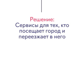 Решение:
Сервисы для тех, кто
посещает город и
переезжает в него
 