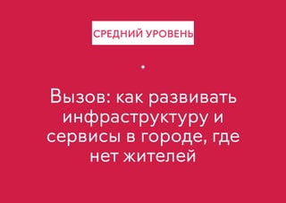Вызов: как развивать
инфраструктуру и
сервисы в городе, где
нет жителей
СРЕДНИЙ УРОВЕНЬ
 