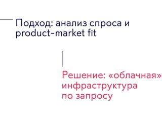 Подход: анализ спроса и
product-market fit
Решение: «облачная»
инфраструктура  
по запросу
 