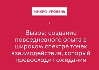 Вызов: создание
повседневного опыта в
широком спектре точек
взаимодействия, который
превосходит ожидания
МИКРО-УРОВЕНЬ
 