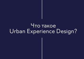 Что такое
Urban Experience Design?
 