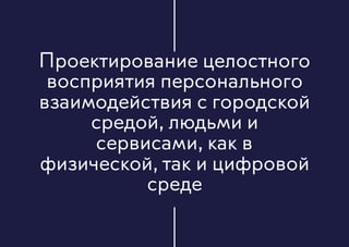 Проектирование целостного
восприятия персонального
взаимодействия с городской
средой, людьми и
сервисами, как в
физической, так и цифровой
среде
 