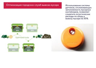 Оптимизация городских служб вывоза мусора Использование системы
датчиков, отслеживающих
заполняемость мусорных
контейнеров, позволяет
сократить логистические
расходы по сбору и
вывозу мусора на 30%.
 
