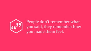 People don’t remember what
you said, they remember how
you made them feel.
 