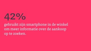 42%
gebruikt zijn smartphone in de winkel
om meer informatie over de aankoop
op te zoeken.
 