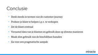 • Denk steeds in termen van de customer journey
• Probeer je klant te helpen i.p.v. te verkopen
• Zet de klant centraal
• Verzamel data van je klanten en gebruik deze op slimme manieren
• Maak slim gebruik van de beschikbare kanalen
• Ga voor een pragmatische aanpak
Conclusie
 