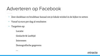 • Zeer dankbaar en bruikbaar kanaal om je lokale winkel in de kijker te zetten
• Vanaf 15 euro per dag al resultaten
• Targetten op:
Locatie
Geslacht & Leeftijd
Interesses
Demografische gegevens
…
Adverteren op Facebook
 