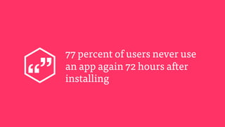 77 percent of users never use
an app again 72 hours after
installing
 