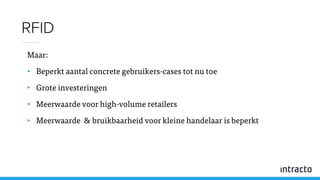 Maar:
• Beperkt aantal concrete gebruikers-cases tot nu toe
• Grote investeringen
• Meerwaarde voor high-volume retailers
• Meerwaarde & bruikbaarheid voor kleine handelaar is beperkt
RFID
 