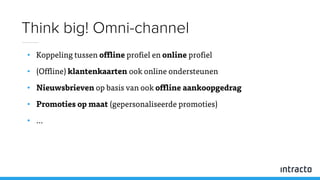 • Koppeling tussen offline profiel en online profiel
• (Offline) klantenkaarten ook online ondersteunen
• Nieuwsbrieven op basis van ook offline aankoopgedrag
• Promoties op maat (gepersonaliseerde promoties)
• …
Think big! Omni-channel
 