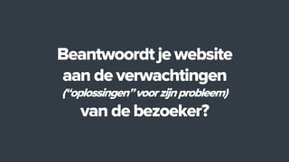 Beantwoordt je website
aan de verwachtingen
(“oplossingen”voorzijnprobleem)
van de bezoeker?
 
