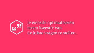 Je website optimaliseren
is een kwestie van
de juiste vragen te stellen.
 