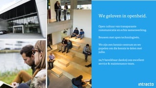 We geloven in openheid.
Open cultuur van transparante
communicatie en echte samenwerking.
Bouwen met open technologieën.
We zijn een kennis-centrum en we
popelen om die kennis te delen met
jullie.
24/7 bereikbaar dankzij ons excellent
service & maintenance-team.
 