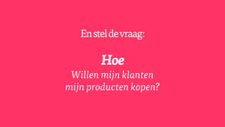 Ensteldevraag:
Hoe
Willen mijn klanten
mijn producten kopen?
 