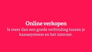 Onlineverkopen
Is meer dan een goede verbinding tussen je
kassasysteem en het internet.
 