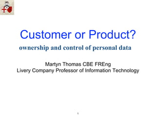 Customer or Product?
ownership and control of personal data
Martyn Thomas CBE FREng
Livery Company Professor of Information Technology
1
 