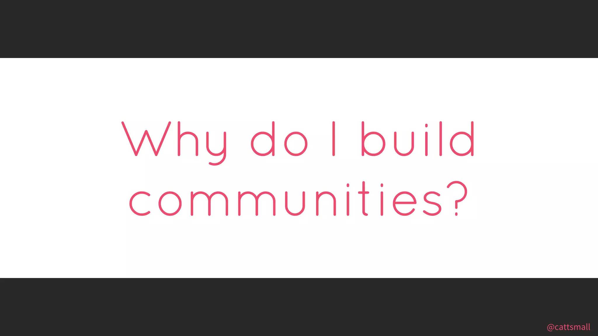 @cattsmall@cattsmall
Why do I build
communities?
 