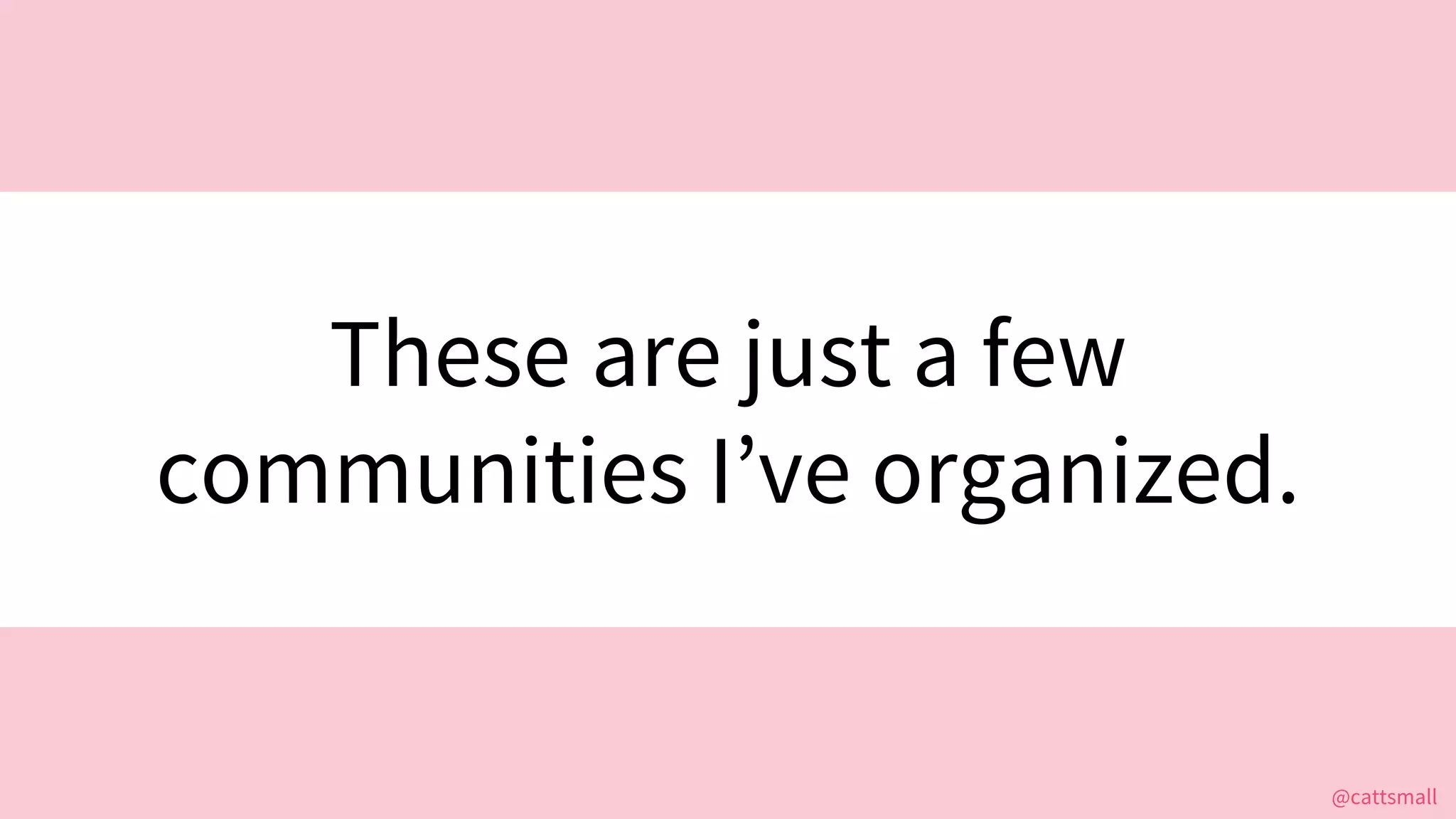 @cattsmall@cattsmall
These are just a few
communities I’ve organized.
 