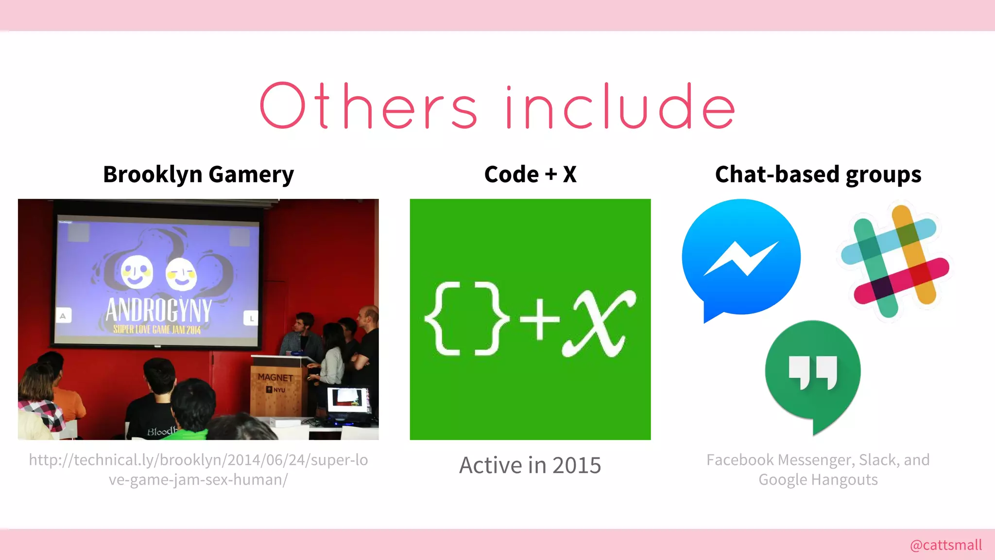 @cattsmall@cattsmall
Others include
http://technical.ly/brooklyn/2014/06/24/super-lo
ve-game-jam-sex-human/
Brooklyn Gamery
Active in 2015
Code + X
Facebook Messenger, Slack, and
Google Hangouts
Chat-based groups
 
