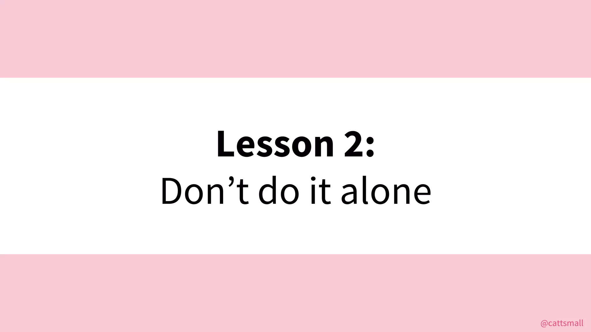 @cattsmall@cattsmall
Lesson 2:
Don’t do it alone
 