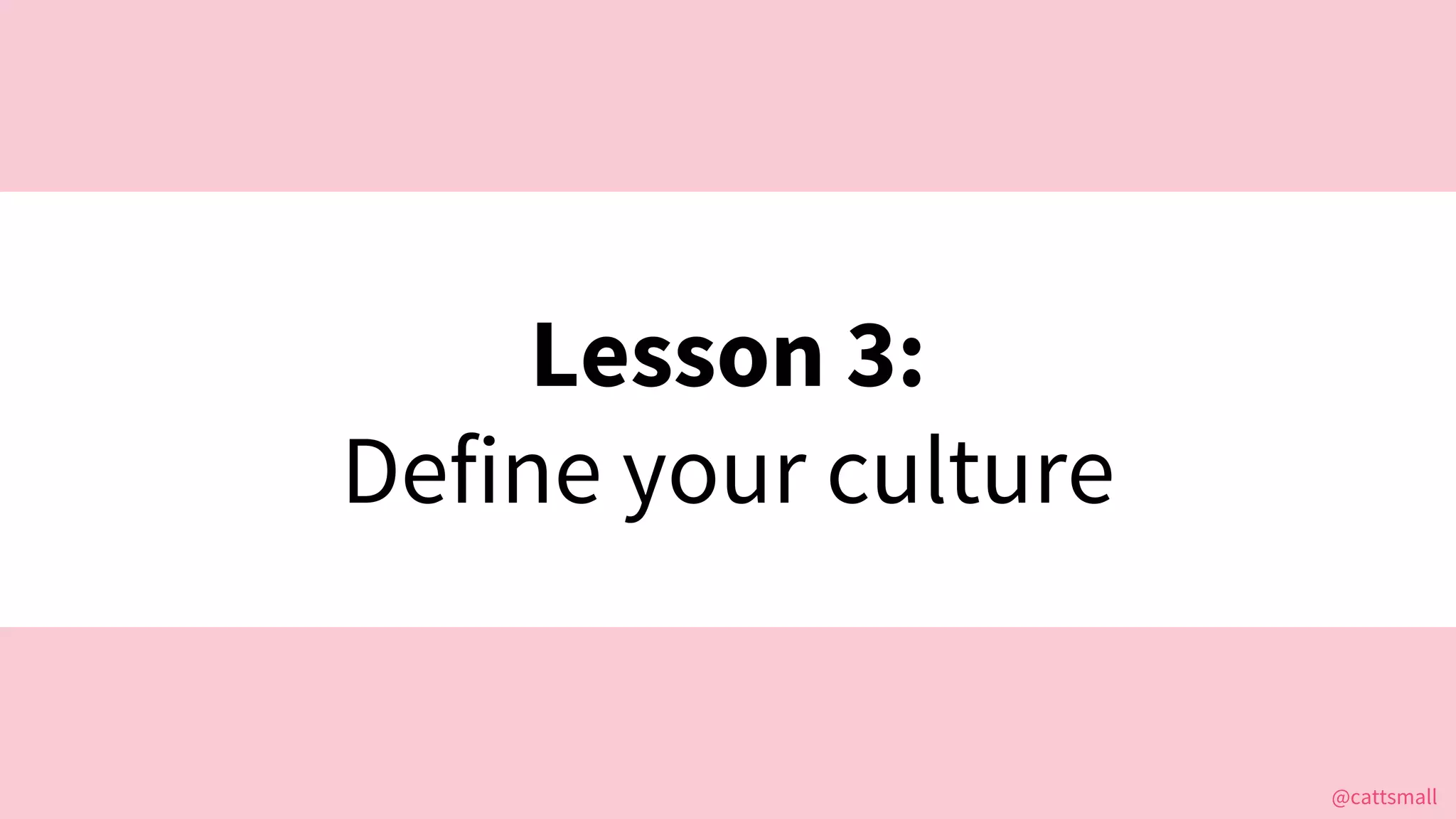 @cattsmall@cattsmall
Lesson 3:
Define your culture
 