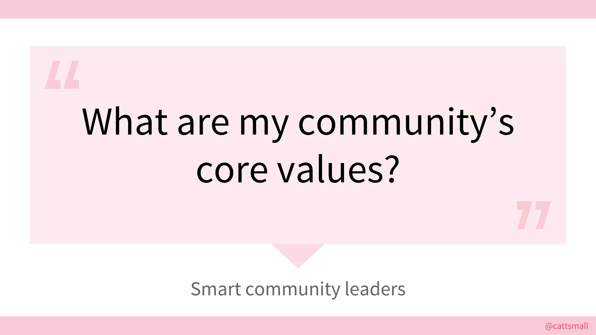@cattsmall@cattsmall
What are my community’s
core values?
Smart community leaders
 