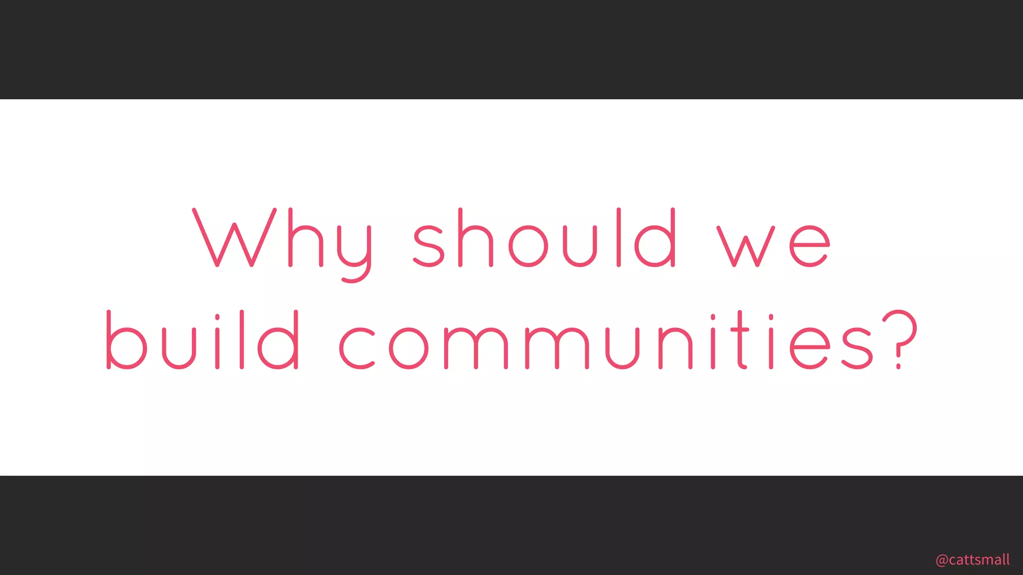 @cattsmall@cattsmall
Why should we
build communities?
 