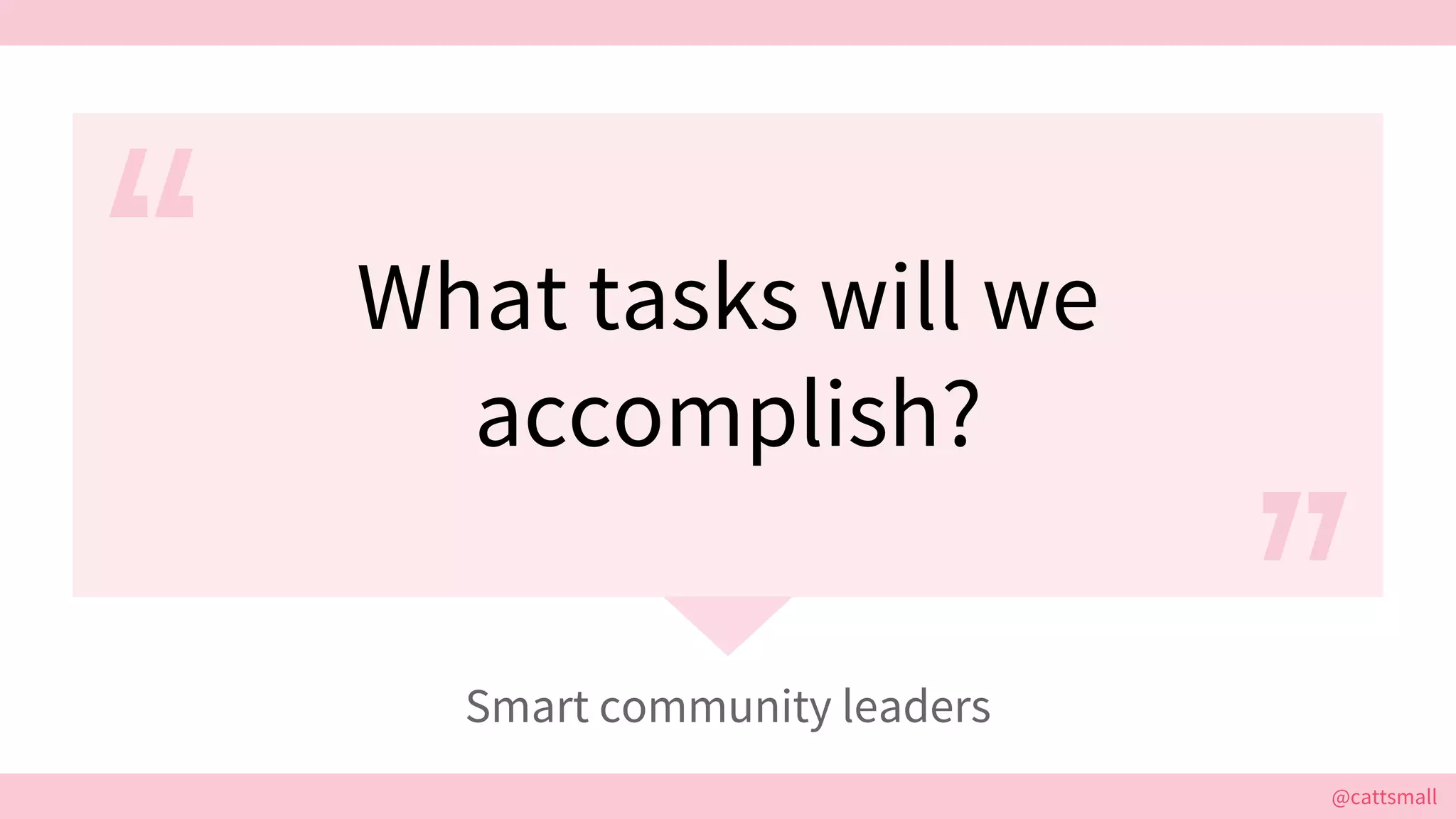 @cattsmall@cattsmall
What tasks will we
accomplish?
Smart community leaders
 