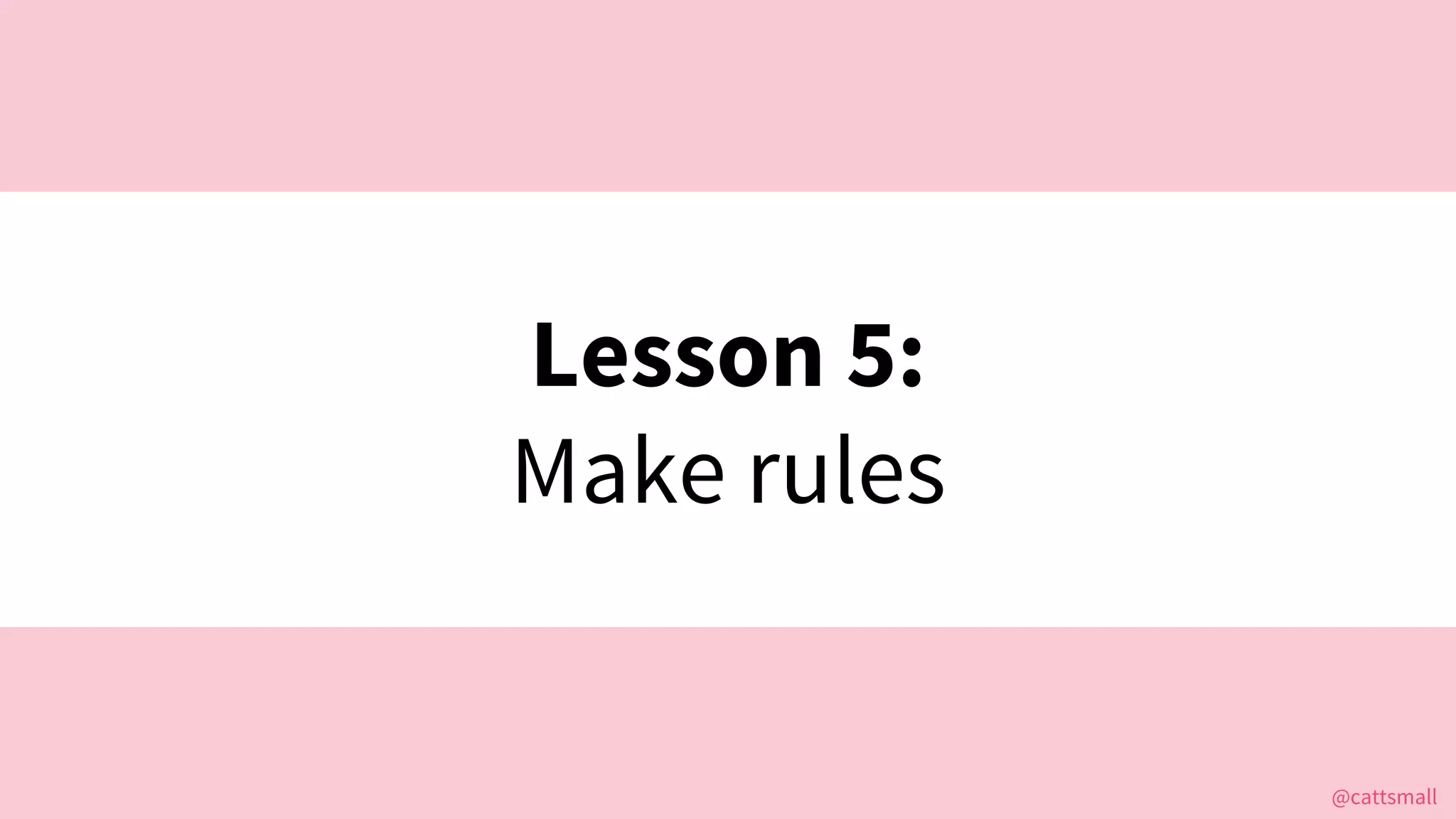 @cattsmall@cattsmall
Lesson 5:
Make rules
 