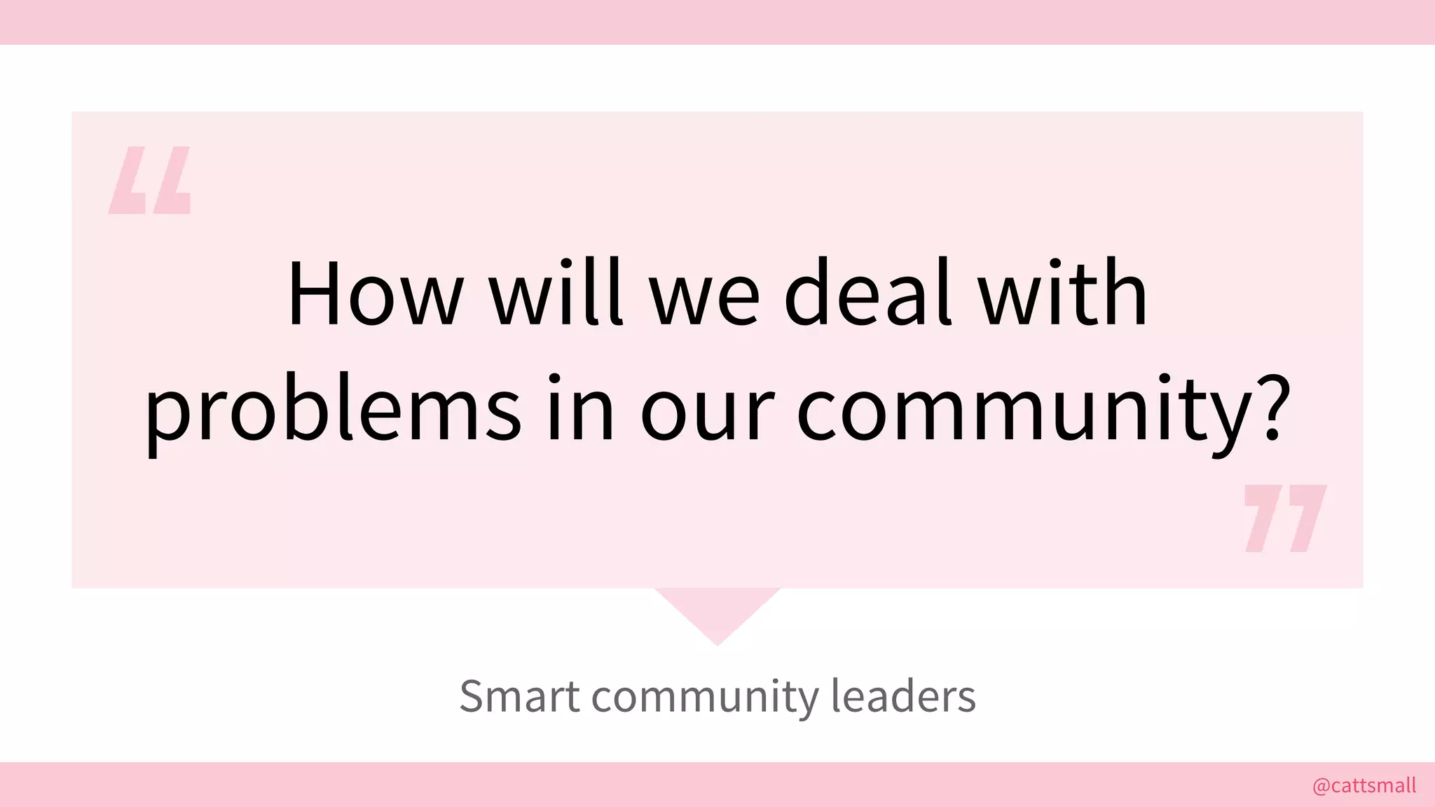 @cattsmall@cattsmall
How will we deal with
problems in our community?
Smart community leaders
 