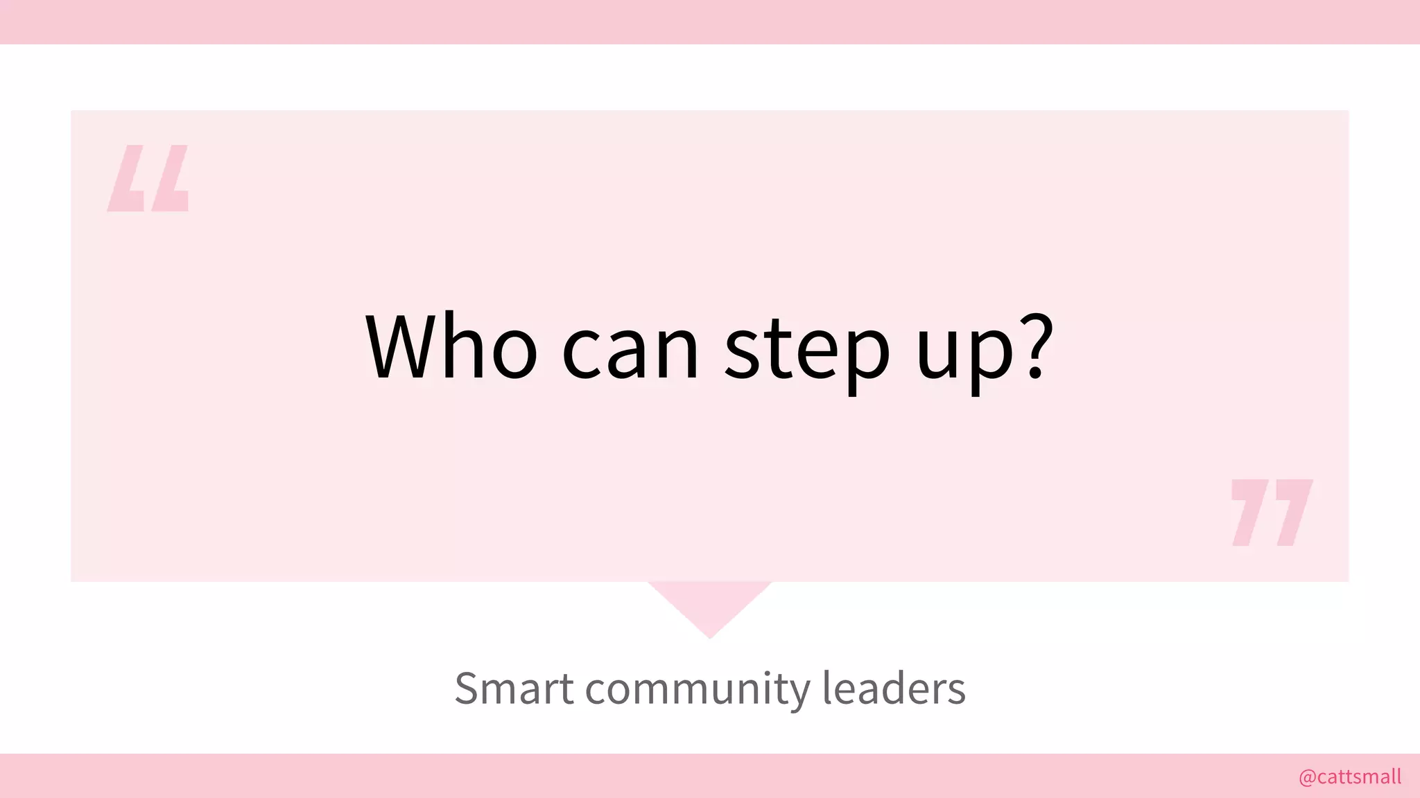@cattsmall@cattsmall
Who can step up?
Smart community leaders
 