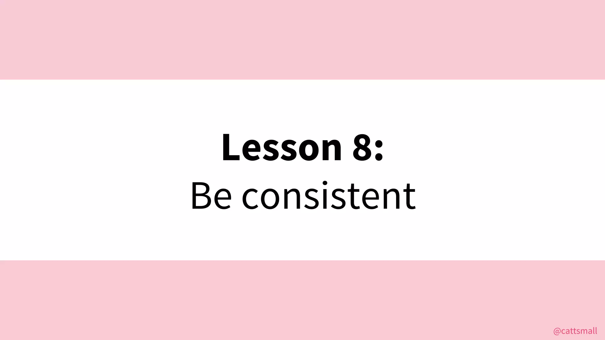 @cattsmall@cattsmall
Lesson 8:
Be consistent
 