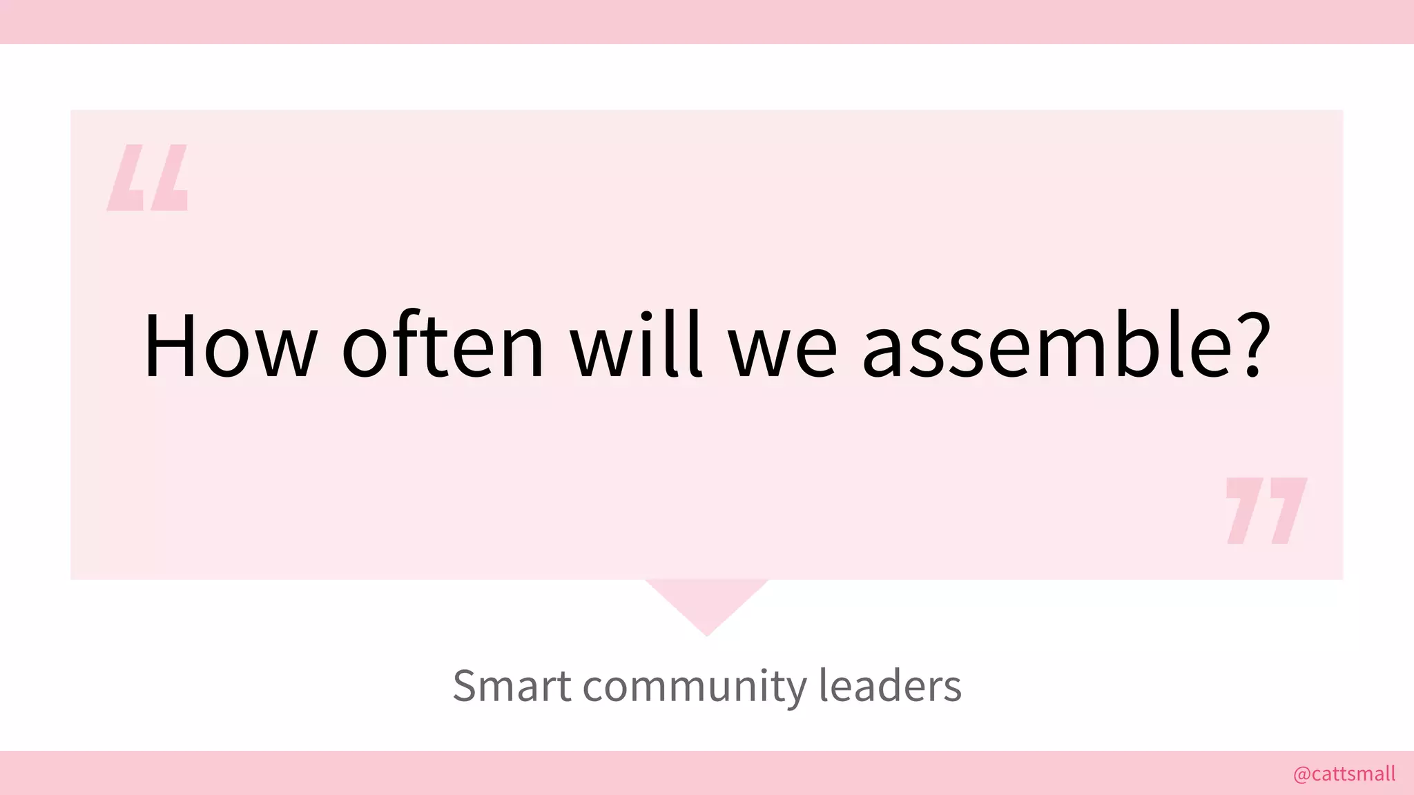 @cattsmall@cattsmall
How often will we assemble?
Smart community leaders
 