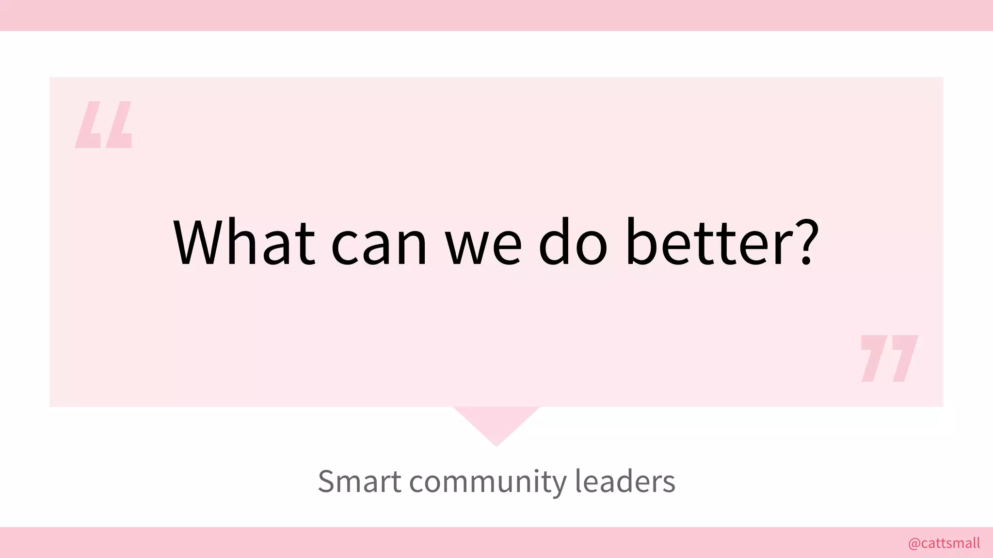 @cattsmall@cattsmall
What can we do better?
Smart community leaders
 