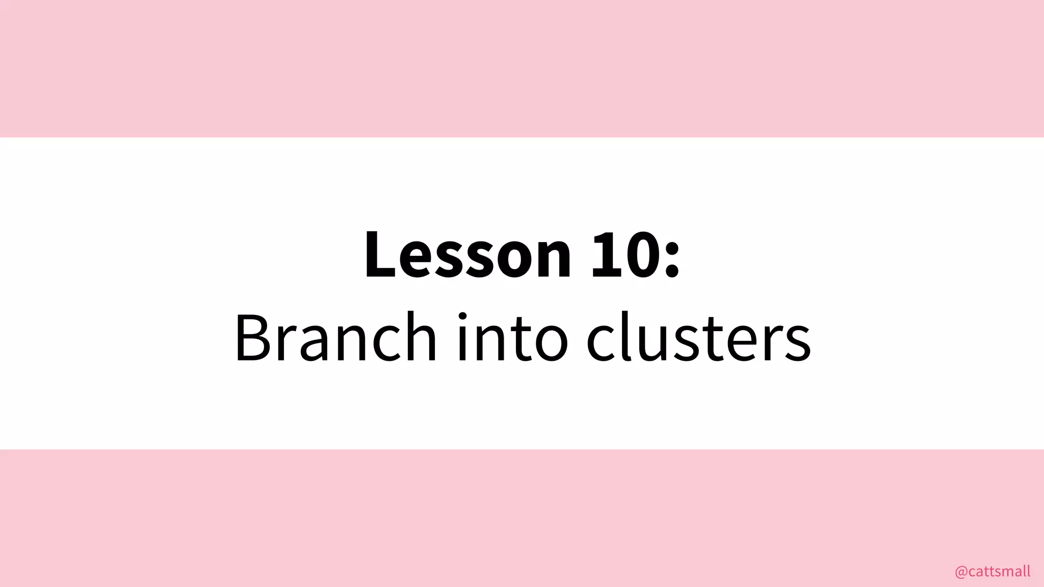@cattsmall@cattsmall
Lesson 10:
Branch into clusters
 